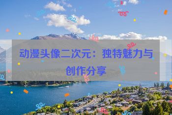 动漫头像二次元：独特魅力与创作分享