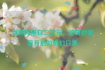 当爸妈来自二次元，这奇妙家庭开启的奇幻日常