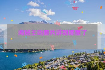 海贼王动画片讲到哪里了