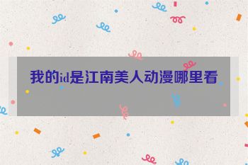 我的id是江南美人动漫哪里看