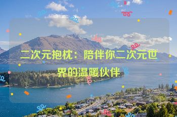 二次元抱枕:陪伴你二次元世界的温暖伙伴