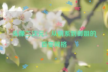 头像二次元：从萌系到御姐的百变风格
