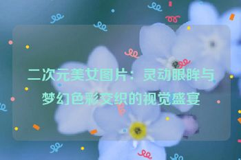 二次元美女图片：灵动眼眸与梦幻色彩交织的视觉盛宴