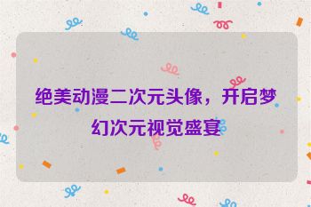 绝美动漫二次元头像，开启梦幻次元视觉盛宴