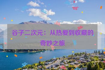 谷子二次元:从热爱到收藏的奇妙之旅