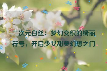 二次元白丝：梦幻交织的绮丽符号，开启少女甜美幻想之门
