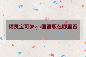 精灵宝可梦xy z国语版在哪里看