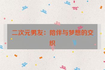 二次元男友：陪伴与梦想的交织