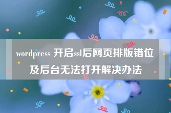 wordpress 开启ssl后网页排版错位及后台无法打开解决办法