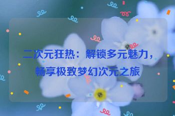 二次元狂热：解锁多元魅力，畅享极致梦幻次元之旅