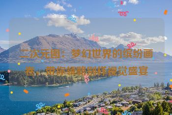 二次元图：梦幻世界的缤纷画卷，带你领略别样视觉盛宴