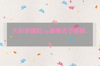 火影你懂的.zip哪里去下载额..