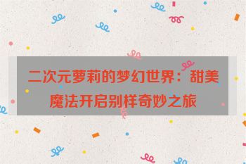 二次元萝莉的梦幻世界:甜美魔法开启别样奇妙之旅