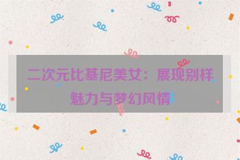 二次元比基尼美女：展现别样魅力与梦幻风情