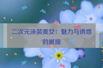 二次元泳装美女:魅力与诱惑的展现