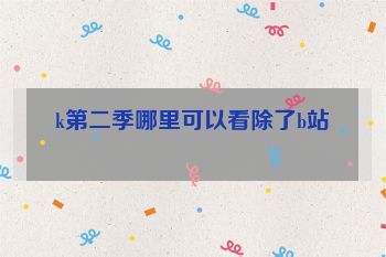 k第二季哪里可以看除了b站