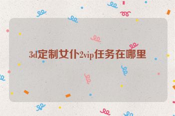 3d定制女仆2vip任务在哪里