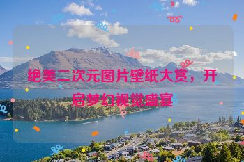 绝美二次元图片壁纸大赏，开启梦幻视觉盛宴