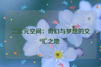 二次元空间：奇幻与梦想的交汇之地